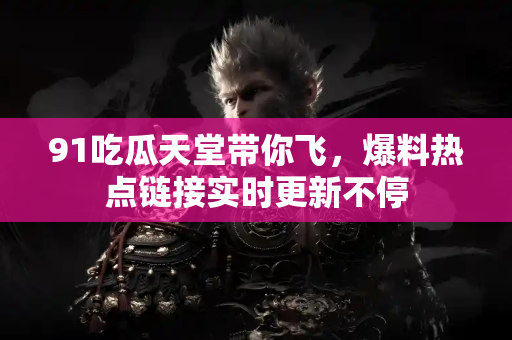 91吃瓜天堂带你飞，爆料热点链接实时更新不停