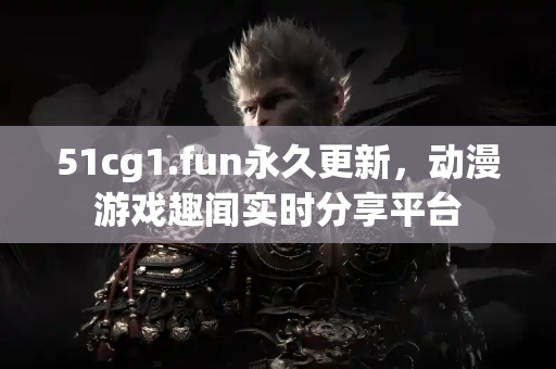 51cg1.fun永久更新，动漫游戏趣闻实时分享平台