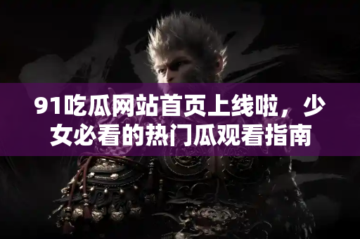 91吃瓜网站首页上线啦,少女必看的热门瓜观看指南 91吃瓜网站首页上线啦,少女必看的热门瓜观看指南