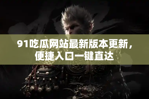 91吃瓜网站最新版本更新，便捷入口一键直达