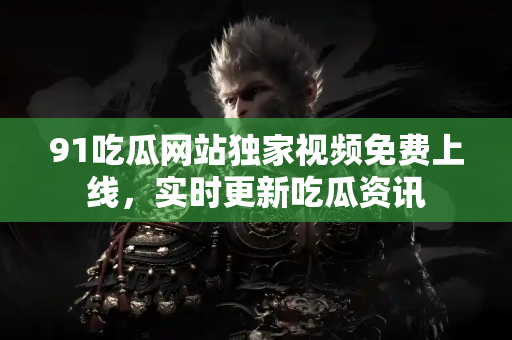 91吃瓜网站独家视频免费上线，实时更新吃瓜资讯