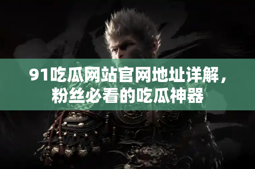 91吃瓜网站官网地址详解，粉丝必看的吃瓜神器