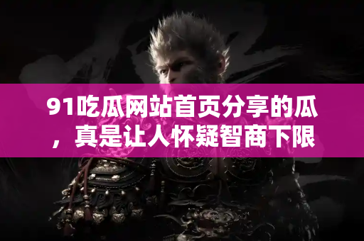 91吃瓜网站首页分享的瓜，真是让人怀疑智商下限