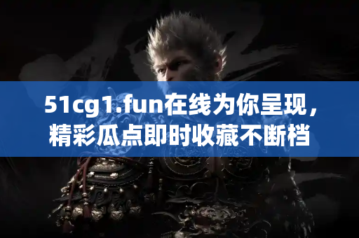 51cg1.fun在线为你呈现，精彩瓜点即时收藏不断档