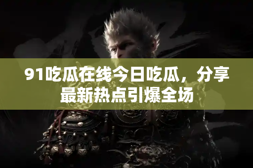 91吃瓜在线今日吃瓜，分享最新热点引爆全场