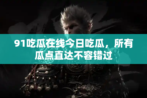 91吃瓜在线今日吃瓜，所有瓜点直达不容错过