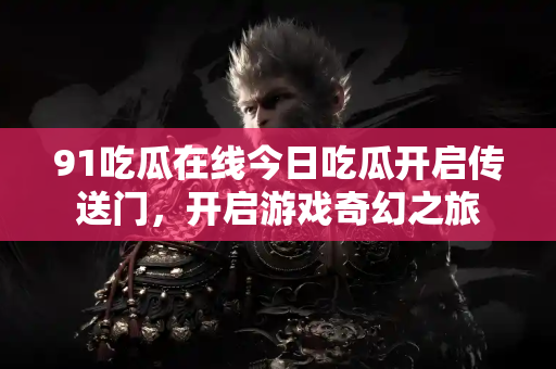 91吃瓜在线今日吃瓜开启传送门，开启游戏奇幻之旅