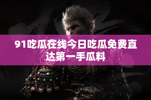 91吃瓜在线今日吃瓜免费直达第一手瓜料