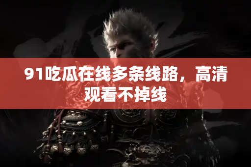 91吃瓜在线多条线路，高清观看不掉线