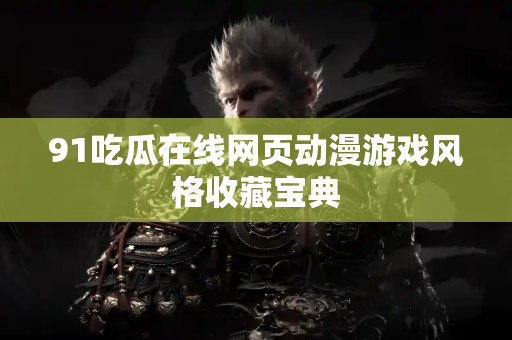 91吃瓜在线网页动漫游戏风格收藏宝典