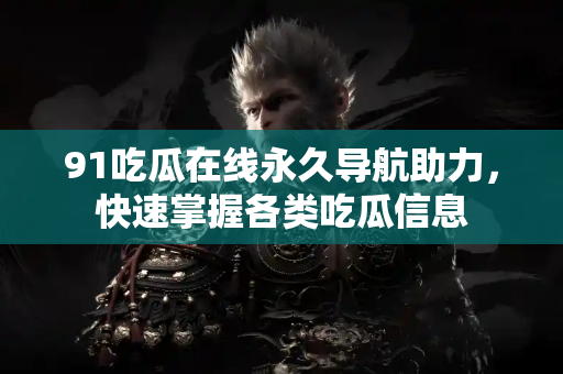 91吃瓜在线永久导航助力,快速掌握各类吃瓜信息 91吃瓜在线永久导航助力,快速掌握各类吃瓜信息