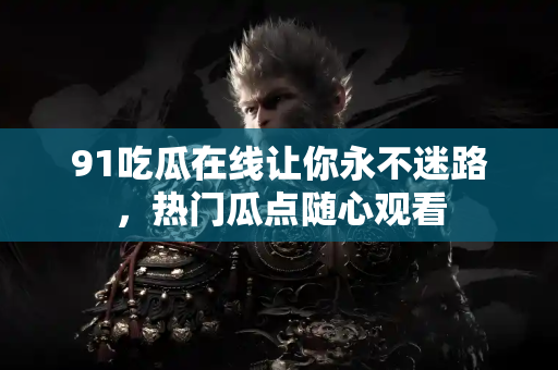 91吃瓜在线让你永不迷路，热门瓜点随心观看