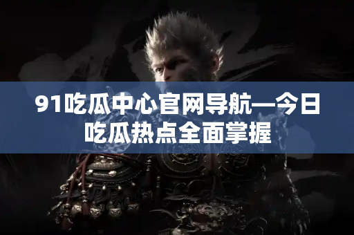 91吃瓜中心官网导航—今日吃瓜热点全面掌握 91吃瓜中心官网导航—今日吃瓜热点全面掌握
