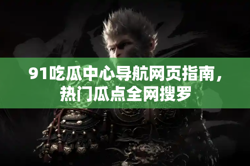 91吃瓜中心导航网页指南，热门瓜点全网搜罗