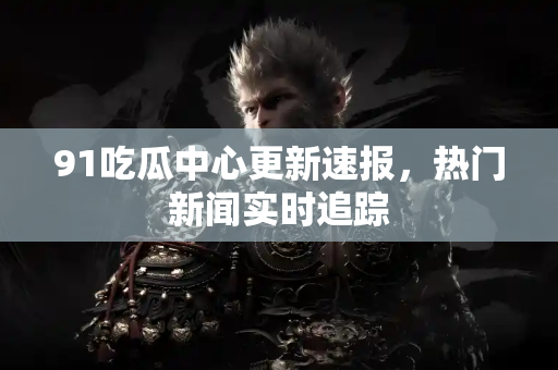 91吃瓜中心更新速报,热门新闻实时追踪 91吃瓜中心更新速报,热门新闻实时追踪