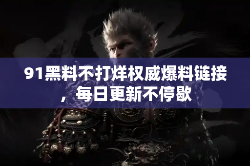 91黑料不打烊权威爆料链接，每日更新不停歇