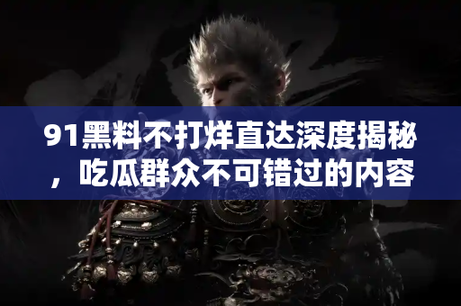 91黑料不打烊直达深度揭秘，吃瓜群众不可错过的内容