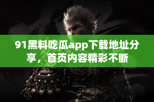 91黑料吃瓜app下载地址分享，首页内容精彩不断