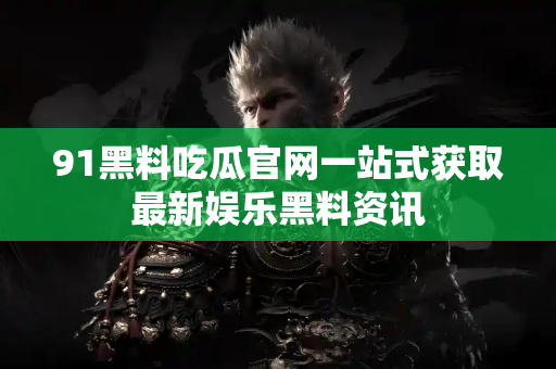 91黑料吃瓜官网一站式获取最新娱乐黑料资讯