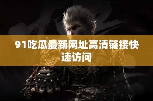 91吃瓜最新网址高清链接快速访问 91吃瓜最新网址高清链接快速访问