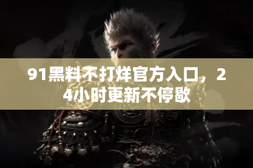 91黑料不打烊官方入口,24小时更新不停歇 91黑料不打烊官方入口,24小时更新不停歇