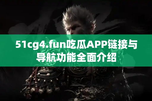 51cg4.fun吃瓜APP链接与导航功能全面介绍