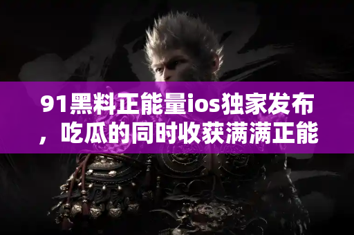 91黑料正能量ios独家发布，吃瓜的同时收获满满正能量