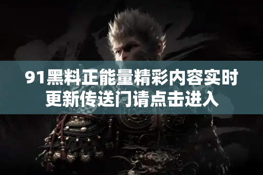 91黑料正能量精彩内容实时更新传送门请点击进入
