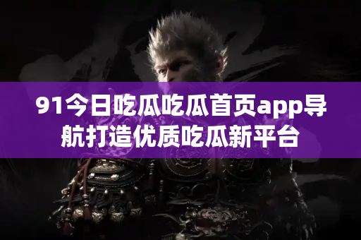 91今日吃瓜吃瓜首页app导航打造优质吃瓜新平台
