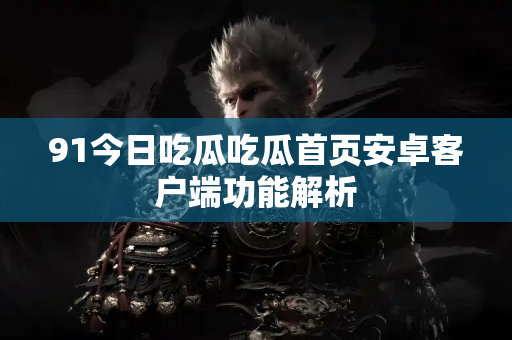 91今日吃瓜吃瓜首页安卓客户端功能解析