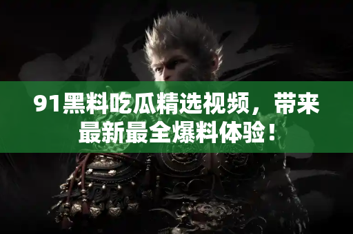 91黑料吃瓜精选视频，带来最新最全爆料体验！