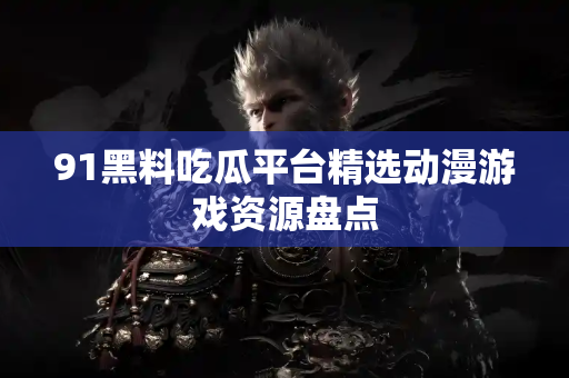 91黑料吃瓜平台精选动漫游戏资源盘点