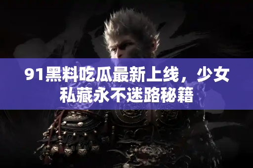 91黑料吃瓜最新上线，少女私藏永不迷路秘籍