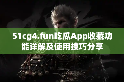 51cg4.fun吃瓜App收藏功能详解及使用技巧分享