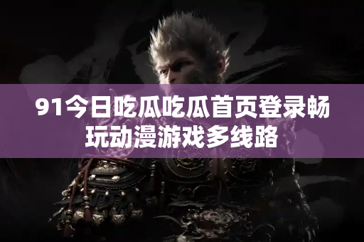 91今日吃瓜吃瓜首页登录畅玩动漫游戏多线路