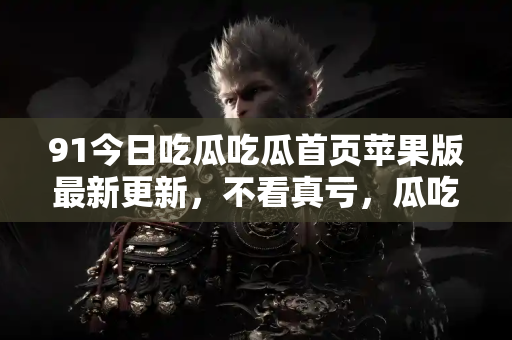 91今日吃瓜吃瓜首页苹果版最新更新，不看真亏，瓜吃到嗨翻天！