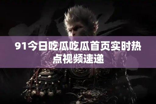 91今日吃瓜吃瓜首页实时热点视频速递