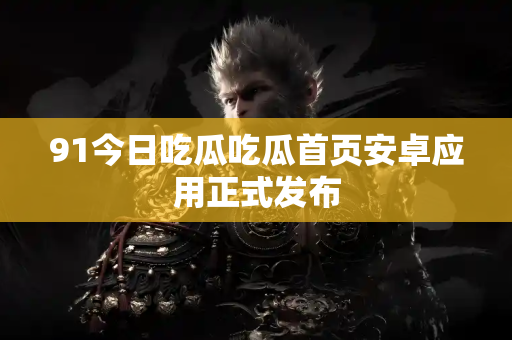 91今日吃瓜吃瓜首页安卓应用正式发布
