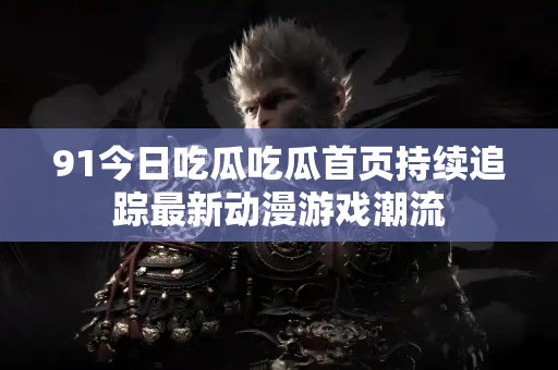 91今日吃瓜吃瓜首页持续追踪最新动漫游戏潮流
