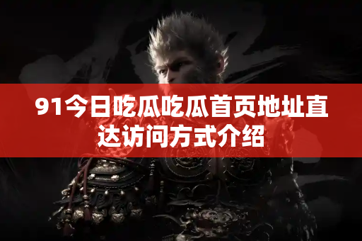 91今日吃瓜吃瓜首页地址直达访问方式介绍