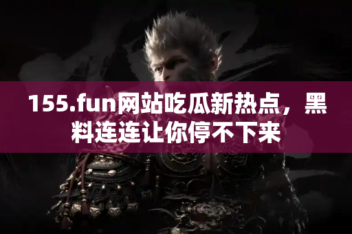 155.fun网站吃瓜新热点，黑料连连让你停不下来