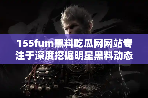 155fum黑料吃瓜网网站专注于深度挖掘明星黑料动态