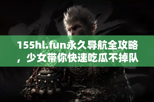 155hl.fun永久导航全攻略，少女带你快速吃瓜不掉队！