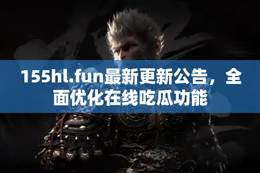 155hl.fun最新更新公告，全面优化在线吃瓜功能