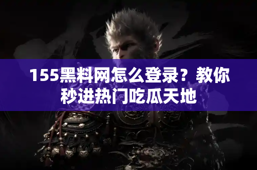 155黑料网怎么登录？教你秒进热门吃瓜天地