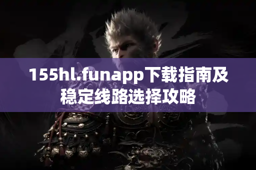 155hl.funapp下载指南及稳定线路选择攻略 155hl.funapp下载指南及稳定线路选择攻略
