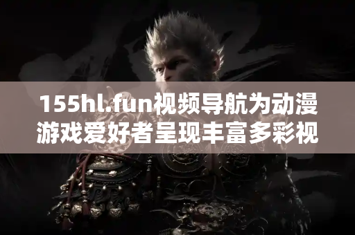 155hl.fun视频导航为动漫游戏爱好者呈现丰富多彩视频