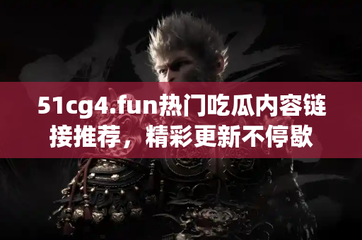 51cg4.fun热门吃瓜内容链接推荐，精彩更新不停歇