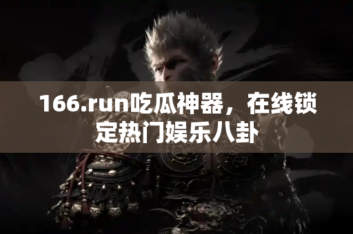 166.run吃瓜神器，在线锁定热门娱乐八卦