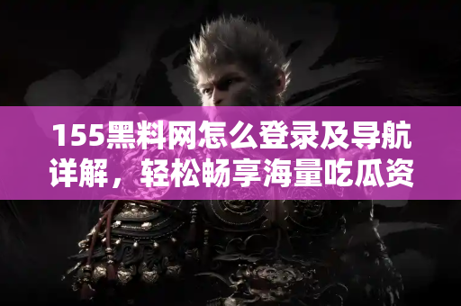 155黑料网怎么登录及导航详解,轻松畅享海量吃瓜资源 155黑料网怎么登录及导航详解,轻松畅享海量吃瓜资源